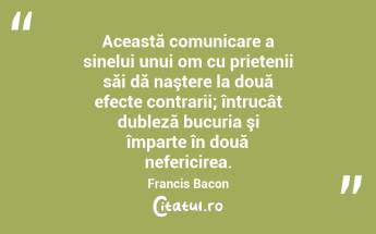 Această comunicare a sinelui unui om cu prietenii săi dă naştere la două efecte contrarii; întrucât dubleză bucuria şi împarte în două nefericirea. Francis Bacon...
