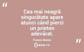 Cea mai neagră singurătate apare atunci când pierzi un prieten adevărat. Francis Bacon...