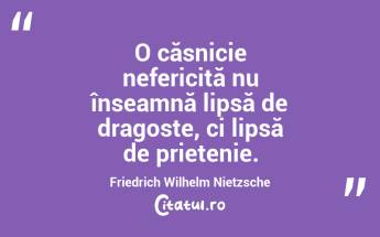 O căsnicie nefericită nu înseamnă lipsă de dragoste, ci lipsă de prietenie. Friedrich Wilhelm Nietzsche...