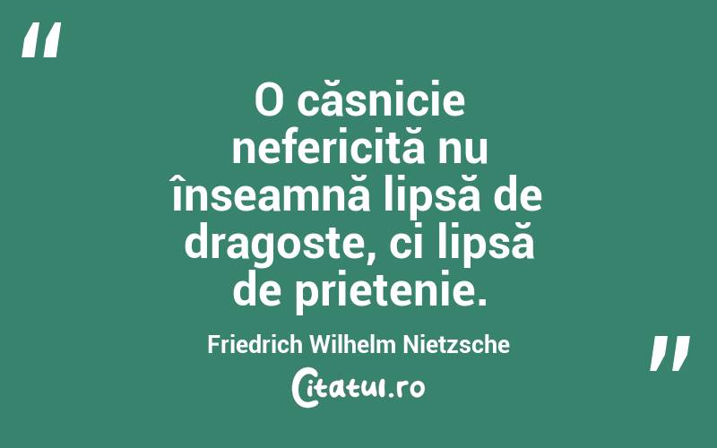 O căsnicie nefericită nu înseamnă lipsă de dragoste, ci lipsă de prietenie. Friedrich Wilhelm Nietzsche
