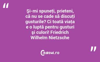 Şi-mi spuneţi, prieteni, că nu se cade să discuţi gusturile? Ci toată viaţa e o luptă pentru gusturi şi culori! Friedrich Wilhelm Nietzsche...