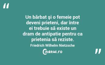 Un bărbat şi o femeie pot deveni prieteni, dar între ei trebuie să existe un dram de antipatie pentru ca prietenia să reziste. Friedrich Wilhelm Nietzsche...