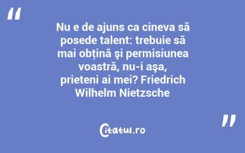 Nu e de ajuns ca cineva să posede talent: trebuie să mai obţină şi permisiunea voastră, nu-i aşa, prieteni ai mei? Friedrich Wilhelm Nietzsche...