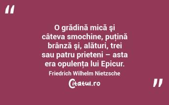 O grădină mică şi câteva smochine, puţină brânză şi, alături, trei sau patru prieteni – asta era opulenţa lui Epicur. Friedrich Wilhelm Nietzsche...