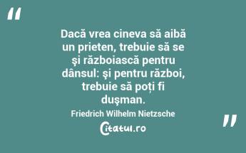 Dacă vrea cineva să aibă un prieten, trebuie să se şi războiască pentru dânsul: şi pentru război, trebuie să poţi fi duşman. Friedrich Wilhelm Nietzsche...