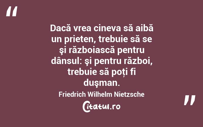 Dacă vrea cineva să aibă un prieten, trebuie să se şi războiască pentru dânsul: şi pentru război, trebuie să poţi fi duşman. Friedrich Wilhelm Nietzsche
