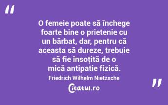 O femeie poate să închege foarte bine o prietenie cu un bărbat, dar, pentru că aceasta să dureze, trebuie să fie însoţită de o mică antipatie fizică. Friedrich Wilhelm Nietzsche...