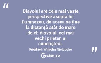 Diavolul are cele mai vaste perspective asupra lui Dumnezeu, de aceea se ţine la distanţă atât de mare de el: diavolul, cel mai vechi prieten al cunoaşterii. Friedrich Wilhelm Nietzsche...