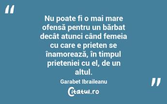 Nu poate fi o mai mare ofensă pentru un bărbat decât atunci când femeia cu care e prieten se înamorează, în timpul prieteniei cu el, de un altul. Garabet Ibraileanu...