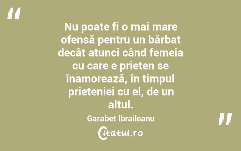 Nu poate fi o mai mare ofensă pentru un bărbat decât atunci când femeia cu care e prieten se înamorează, în timpul prieteniei cu el, de un altul. Garabet Ibraileanu
