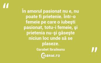 În amorul pasionat nu e, nu poate fi prietenie. Într-o femeie pe care o iubeşti pasionat, totu-i femeie, şi prietenia nu-şi găseşte niciun loc unde să se plaseze. Garabet Ibraileanu...