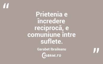  Prietenia e încredere reciprocă, e comuniune între suflete. Garabet Ibraileanu...