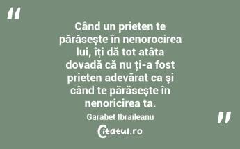 Când un prieten te părăseşte în nenorocirea lui, îţi dă tot atâta dovadă că nu ţi-a fost prieten adevărat ca şi când te părăseşte în nenoricirea ta. Garabet Ibraileanu...