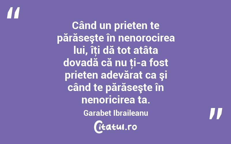 Când un prieten te părăseşte în nenorocirea lui, îţi dă tot atâta dovadă că nu ţi-a fost prieten adevărat ca şi când te părăseşte în nenoricirea ta. Garabet Ibraileanu
