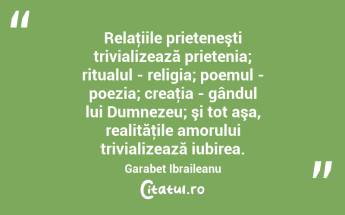  Relaţiile prieteneşti trivializează prietenia; ritualul - religia; poemul - poezia; creaţia - gândul lui Dumnezeu; şi tot aşa, realităţile amorului trivializează iubirea. Garabet Ibraileanu...