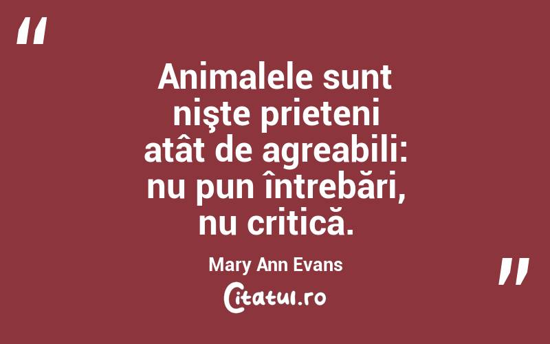 Animalele sunt nişte prieteni atât de agreabili: nu pun întrebări, nu critică. Mary Ann Evans