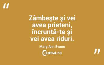 Zâmbeşte şi vei avea prieteni, încruntă-te şi vei avea riduri. Mary Ann Evans...
