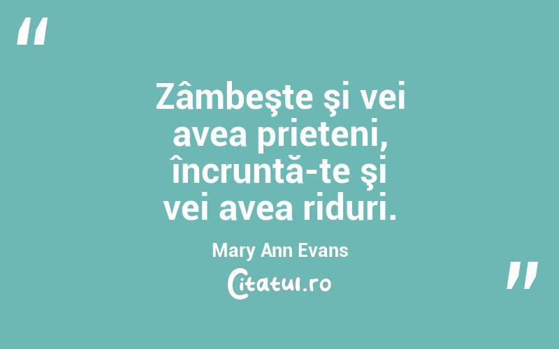 Zâmbeşte şi vei avea prieteni, încruntă-te şi vei avea riduri. Mary Ann Evans
