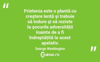 Prietenia este o plantă cu creştere lentă şi trebuie să îndure şi să reziste la şocurile adversităţii înainte de a fi îndreptăţită la acest apelativ. George Washington...