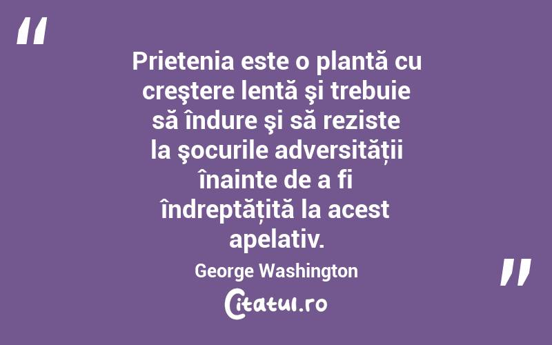 Prietenia este o plantă cu creştere lentă şi trebuie să îndure şi să reziste la şocurile adversităţii înainte de a fi îndreptăţită la acest apelativ. George Washington
