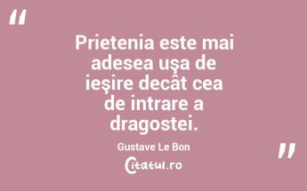  Prietenia este mai adesea uşa de ieşire decât cea de intrare a dragostei. Gustave Le Bon...