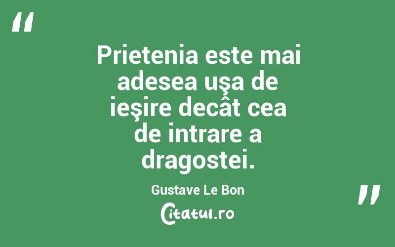  Prietenia este mai adesea uşa de ieşire decât cea de intrare a dragostei. Gustave Le Bon
