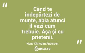 Când te îndepărtezi de munte, abia atunci îl vezi cum trebuie. Aşa şi cu prietenii. Hans Christian Andersen...