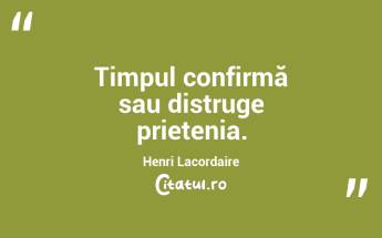  Timpul confirmă sau distruge prietenia. Henri Lacordaire...