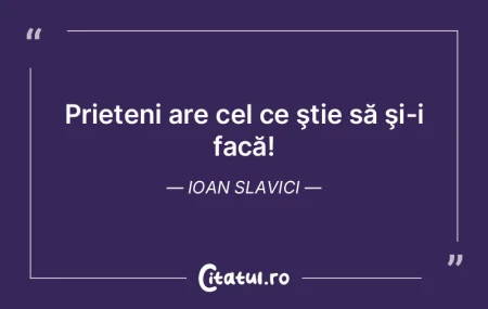 Prieteni are cel ce ştie să şi-i fac�...