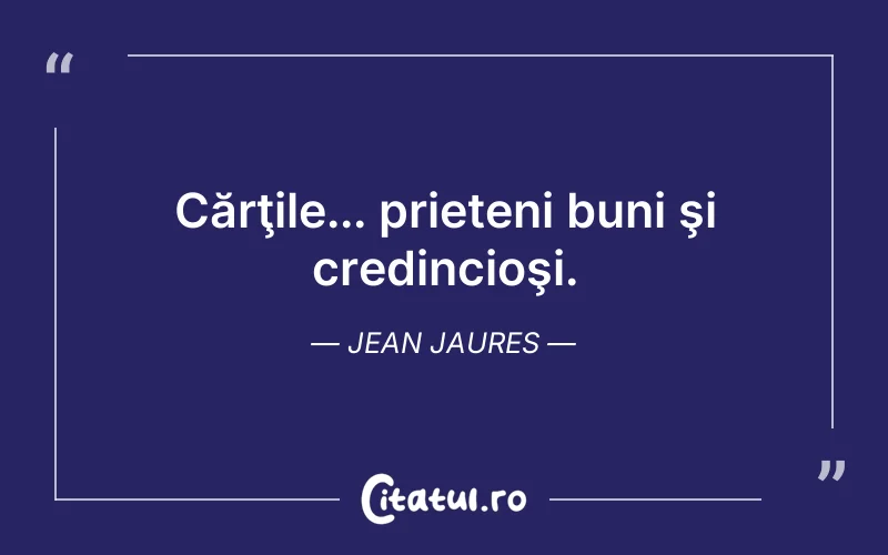 Cărţile... prieteni buni şi credincioşi. Jean Jaures