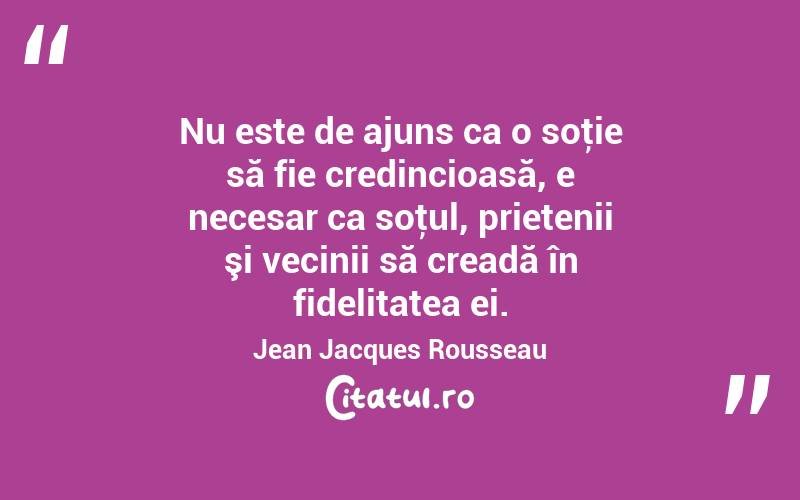  Nu este de ajuns ca o soţie să fie credincioasă, e necesar ca soţul, prietenii şi vecinii să creadă în fidelitatea ei. Jean Jacques Rousseau
