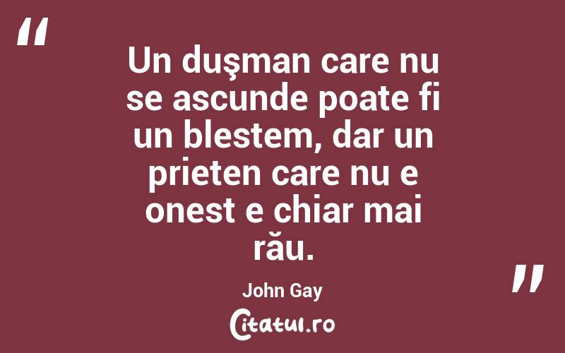  Un duşman care nu se ascunde poate fi un blestem, dar un prieten care nu e onest e chiar mai rău. John Gay
