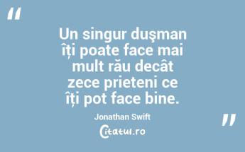  Un singur duşman îţi poate face mai mult rău decât zece prieteni ce îţi pot face bine. Jonathan Swift...