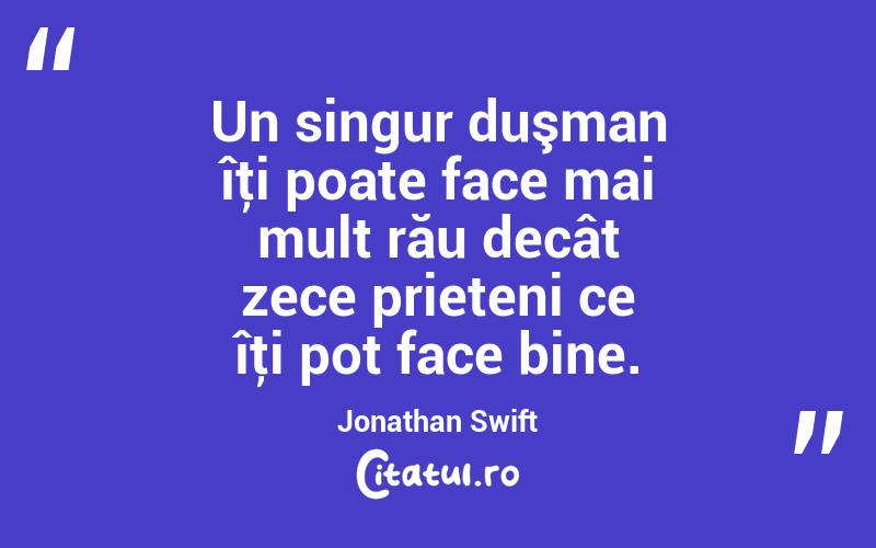  Un singur duşman îţi poate face mai mult rău decât zece prieteni ce îţi pot face bine. Jonathan Swift
