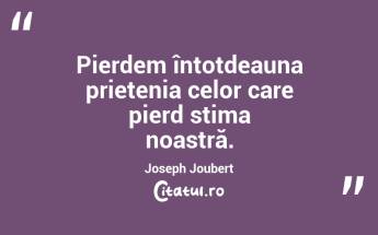 Pierdem întotdeauna prietenia celor care pierd stima noastră. Joseph Joubert...