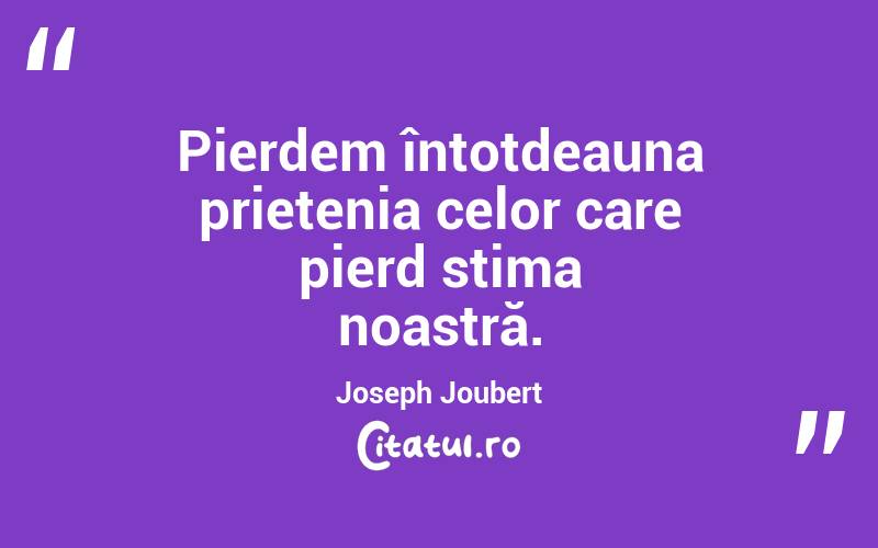Pierdem întotdeauna prietenia celor care pierd stima noastră. Joseph Joubert
