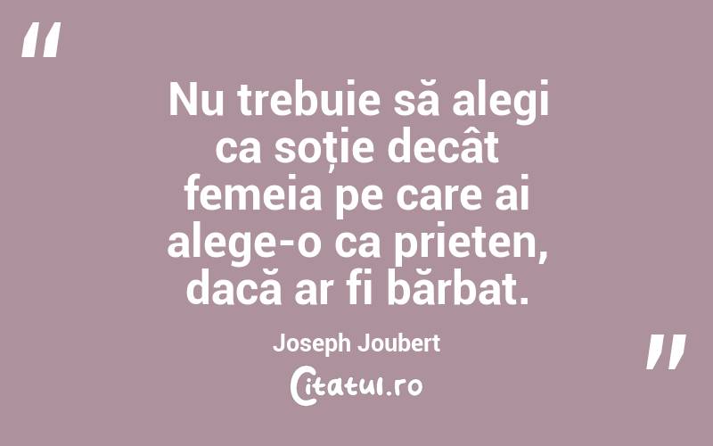 Nu trebuie să alegi ca soţie decât femeia pe care ai alege-o ca prieten, dacă ar fi bărbat. Joseph Joubert
