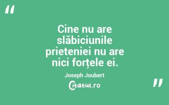 Cine nu are slăbiciunile prieteniei nu are nici forţele ei. Joseph Joubert...