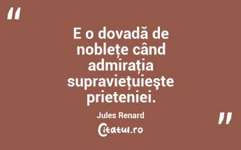 E o dovadă de nobleţe când admiraţia supravieţuieşte prieteniei. Jules Renard...