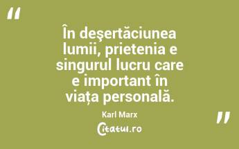  În deşertăciunea lumii, prietenia e singurul lucru care e important în viaţa personală. Karl Marx...
