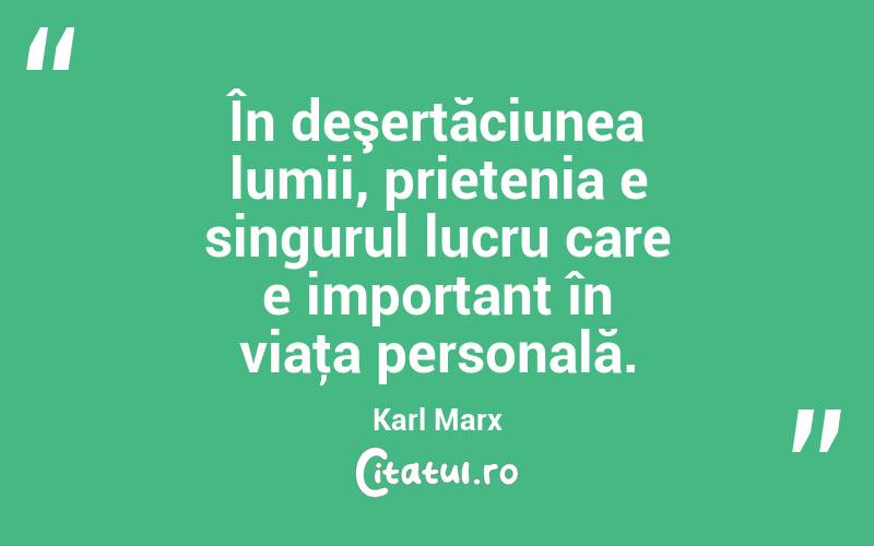  În deşertăciunea lumii, prietenia e singurul lucru care e important în viaţa personală. Karl Marx
