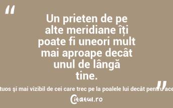  Un prieten de pe alte meridiane îţi poate fi uneori mult mai aproape decât unul de lângă tine. Nu este oare muntele mai maiestuos şi mai vizibil de cei care trec pe la poalele lui decât pentru acei ce locuiesc pe el? Khalil Gibran...