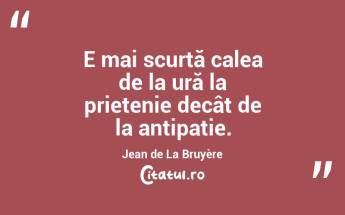 E mai scurtă calea de la ură la prietenie decât de la antipatie. Jean de La Bruyère...