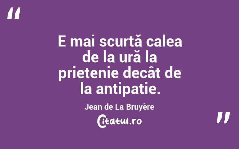 E mai scurtă calea de la ură la prietenie decât de la antipatie. Jean de La Bruyère
