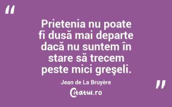Prietenia nu poate fi dusă mai departe dacă nu suntem în stare să trecem peste mici greşeli. Jean de La Bruyère...