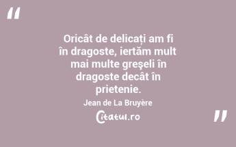 Oricât de delicaţi am fi în dragoste, iertăm mult mai multe greşeli în dragoste decât în prietenie. Jean de La Bruyère...