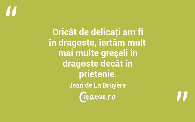 Oricât de delicaţi am fi în dragoste, iertăm mult mai multe greşeli în dragoste decât în prietenie. Jean de La Bruyère

