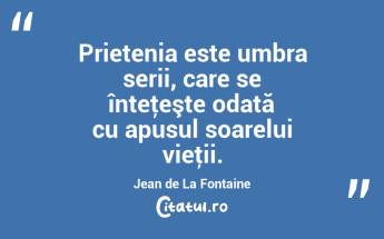 Prietenia este umbra serii, care se înteţeşte odată cu apusul soarelui vieţii. Jean de La Fontaine...