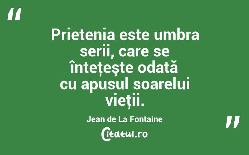 Prietenia este umbra serii, care se înteţeşte odată cu apusul soarelui vieţii. Jean de La Fontaine