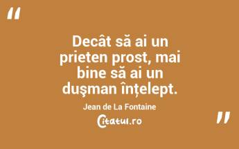 Decât să ai un prieten prost, mai bine să ai un duşman înţelept. Jean de La Fontaine...